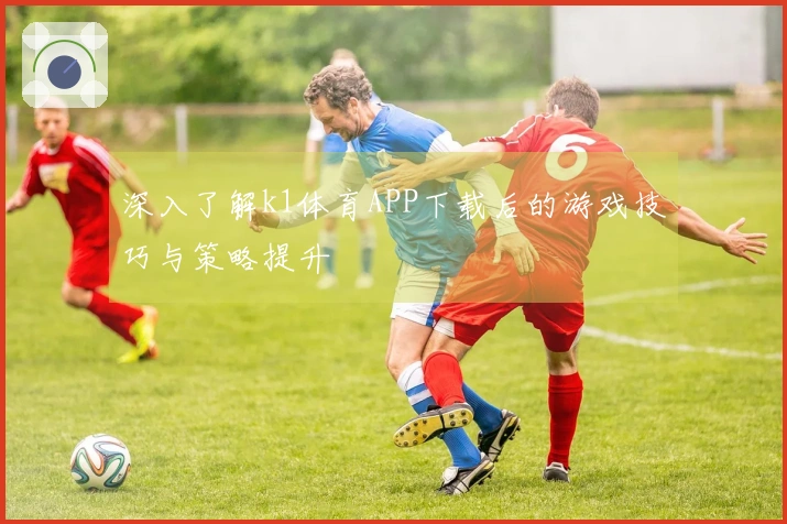 深入了解k1体育APP下载后的游戏技巧与策略提升