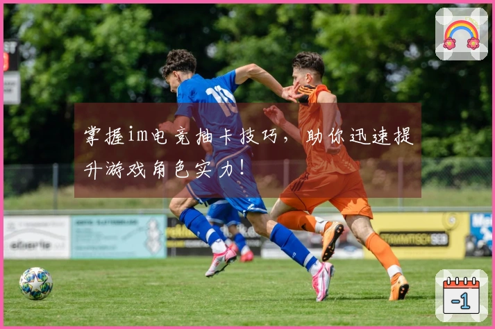 掌握im电竞抽卡技巧，助你迅速提升游戏角色实力！