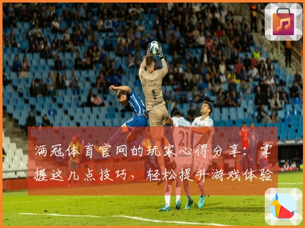 满冠体育官网的玩家心得分享：掌握这几点技巧，轻松提升游戏体验！