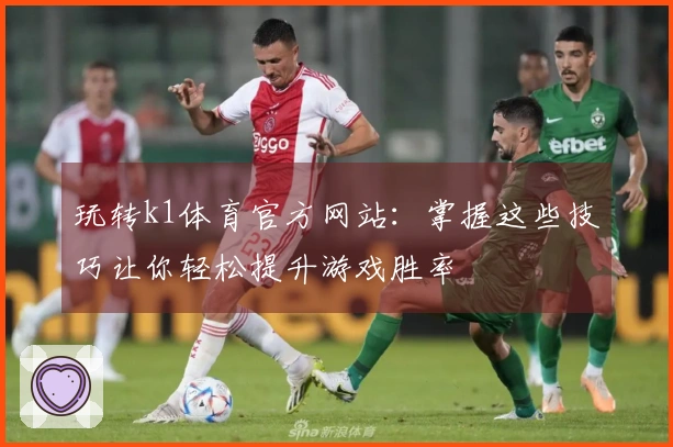 玩转k1体育官方网站：掌握这些技巧让你轻松提升游戏胜率