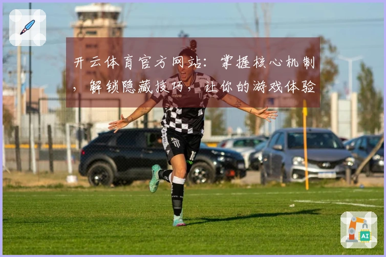 开云体育官方网站：掌握核心机制，解锁隐藏技巧，让你的游戏体验更上一层楼