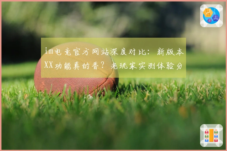 im电竞官方网站深度对比：新版本XX功能真的香？老玩家实测体验分享！