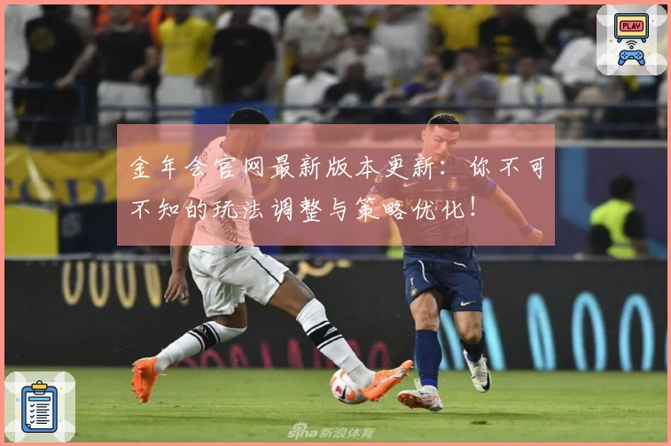 金年会官网最新版本更新：你不可不知的玩法调整与策略优化！