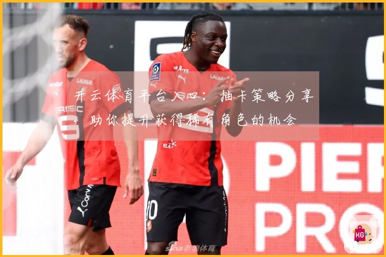 开云体育平台入口：抽卡策略分享，助你提升获得稀有角色的机会