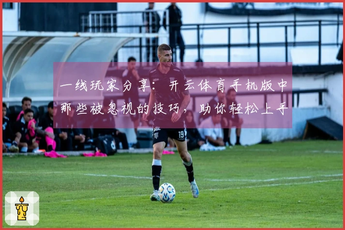 一线玩家分享：开云体育手机版中那些被忽视的技巧，助你轻松上手！