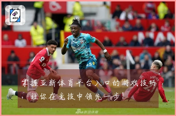 掌握亚新体育平台入口的游戏技巧，让你在竞技中领先一步！