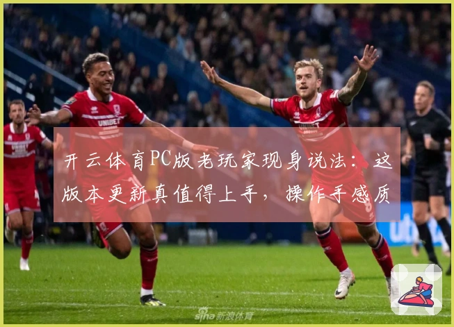 开云体育PC版老玩家现身说法：这版本更新真值得上手，操作手感质变！