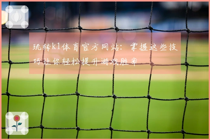 玩转k1体育官方网站：掌握这些技巧让你轻松提升游戏胜率