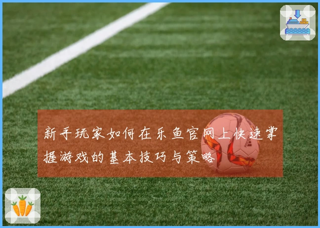 新手玩家如何在乐鱼官网上快速掌握游戏的基本技巧与策略