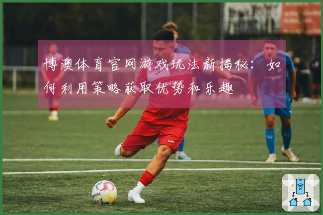 博澳体育官网游戏玩法新揭秘：如何利用策略获取优势和乐趣
