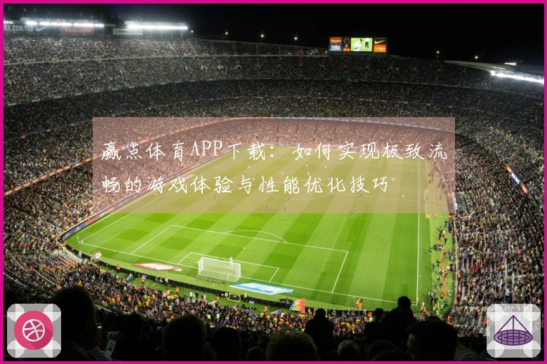 赢点体育APP下载:如何实现极致流畅的游戏体验与性能优化技巧