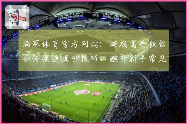 满冠体育官方网站：游戏高手教你如何快速提升技巧，避开新手常见误区