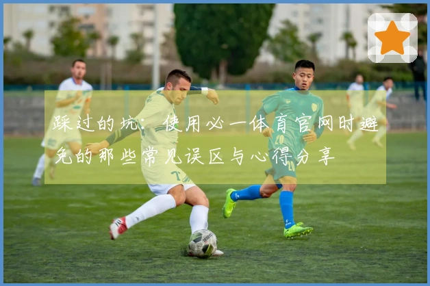 踩过的坑：使用必一体育官网时避免的那些常见误区与心得分享