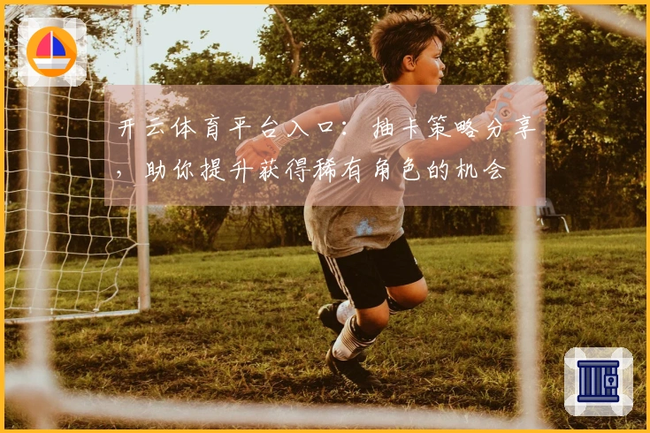 开云体育平台入口:抽卡策略分享,助你提升获得稀有角色的机会
