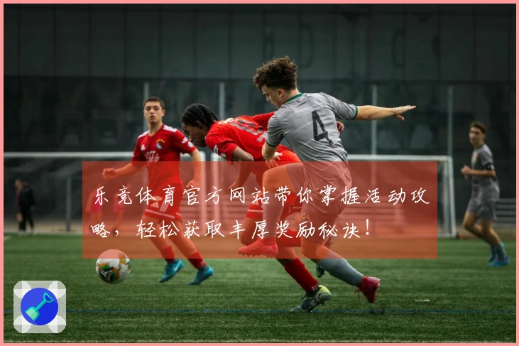 乐竞体育官方网站带你掌握活动攻略，轻松获取丰厚奖励秘诀！