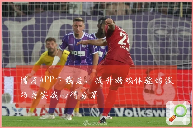 博万APP下载后，提升游戏体验的技巧与实战心得分享