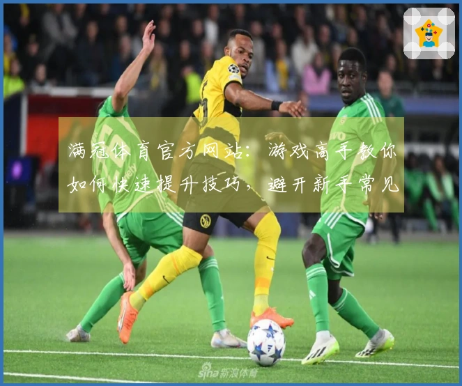 满冠体育官方网站：游戏高手教你如何快速提升技巧，避开新手常见误区