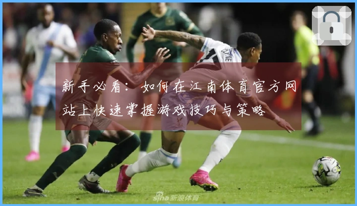 新手必看：如何在江南体育官方网站上快速掌握游戏技巧与策略