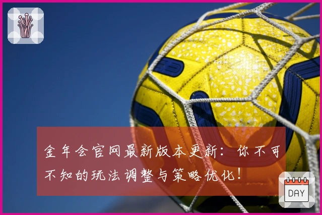 金年会官网最新版本更新：你不可不知的玩法调整与策略优化！