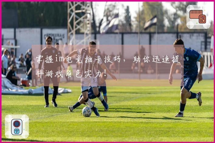 掌握im电竞抽卡技巧，助你迅速提升游戏角色实力！
