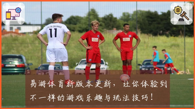 易游体育新版本更新，让你体验到不一样的游戏乐趣与玩法技巧！