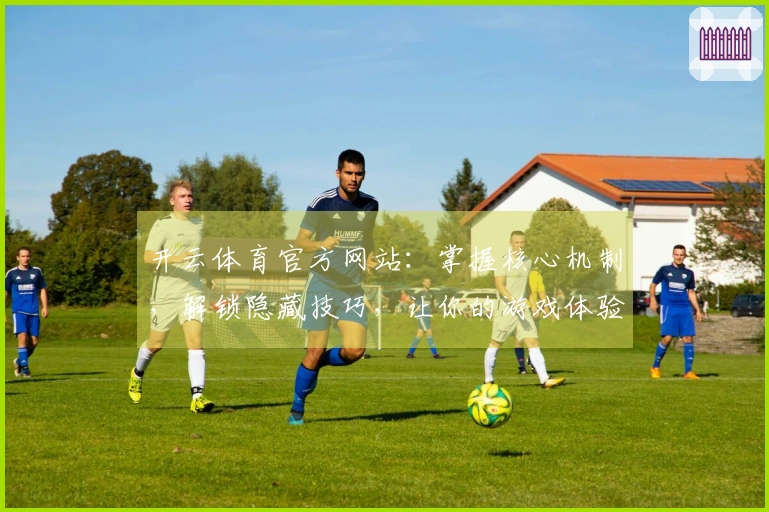开云体育官方网站：掌握核心机制，解锁隐藏技巧，让你的游戏体验更上一层楼